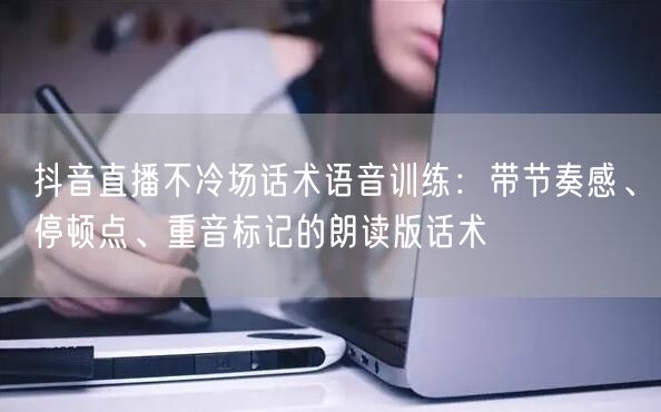 抖音直播不冷场话术语音训练：带节奏感、停