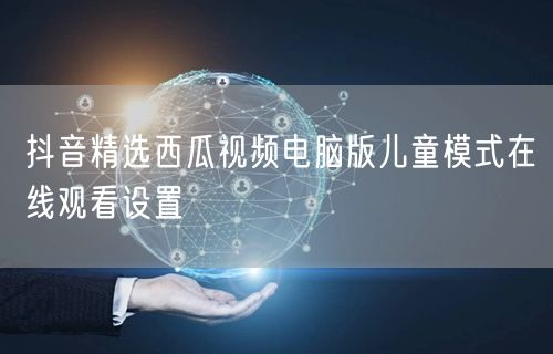 抖音精选西瓜视频电脑版儿童模式在线观看设
