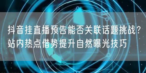 抖音挂直播预告能否关联话题挑战？站内热点