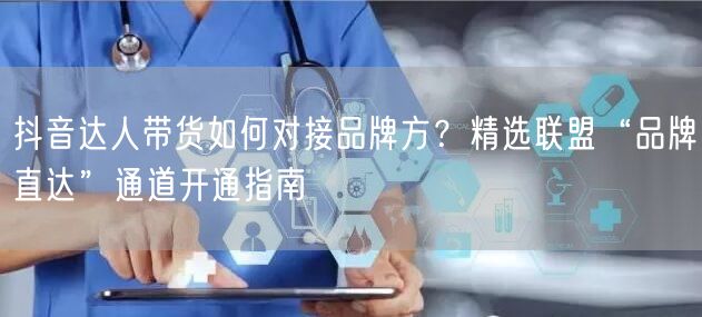 抖音达人带货如何对接品牌方？精选联盟“品