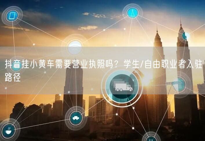 抖音挂小黄车需要营业执照吗？学生/自由职