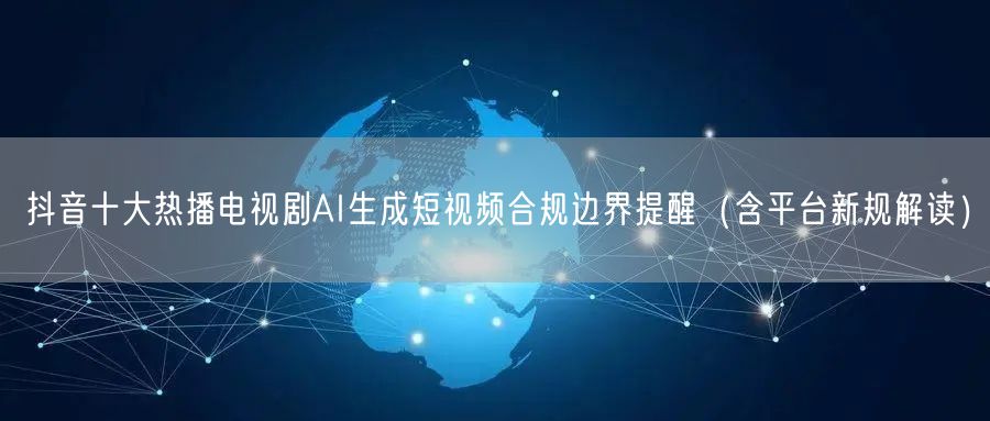 抖音十大热播电视剧AI生成短视频合规边界