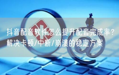 抖音配音软件怎么提升配音完成率？解决卡顿