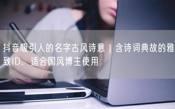 抖音吸引人的名字古风诗意｜含诗词典故的雅