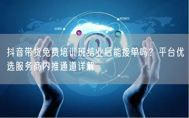 抖音带货免费培训班结业后能接单吗？平台优