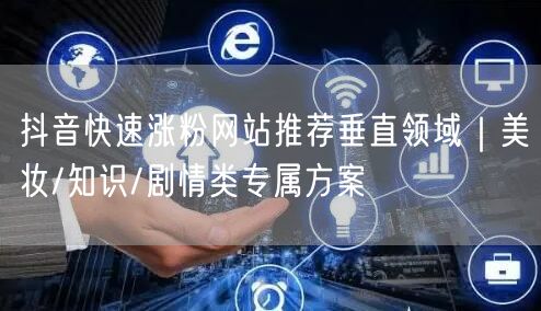 抖音快速涨粉网站推荐垂直领域｜美妆/知识