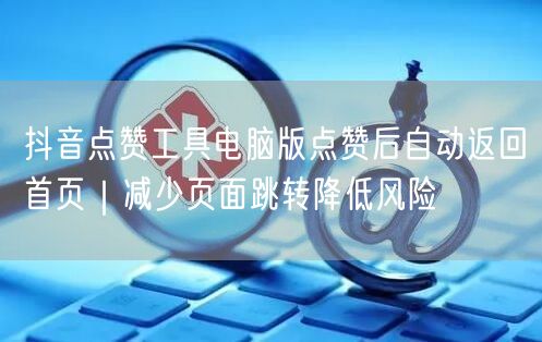 抖音点赞工具电脑版点赞后自动返回首页｜减