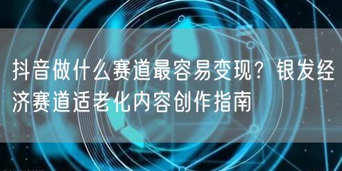 抖音做什么赛道最容易变现？银发经济赛道适