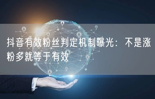 抖音有效粉丝判定机制曝光：不是涨粉多就等