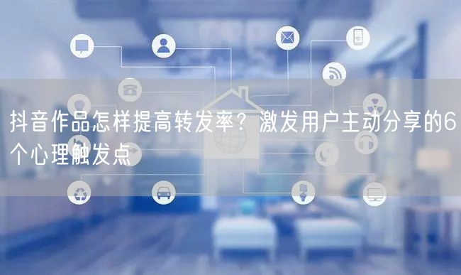 抖音作品怎样提高转发率？激发用户主动分享