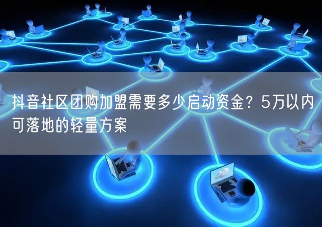 抖音社区团购加盟需要多少启动资金？5万以