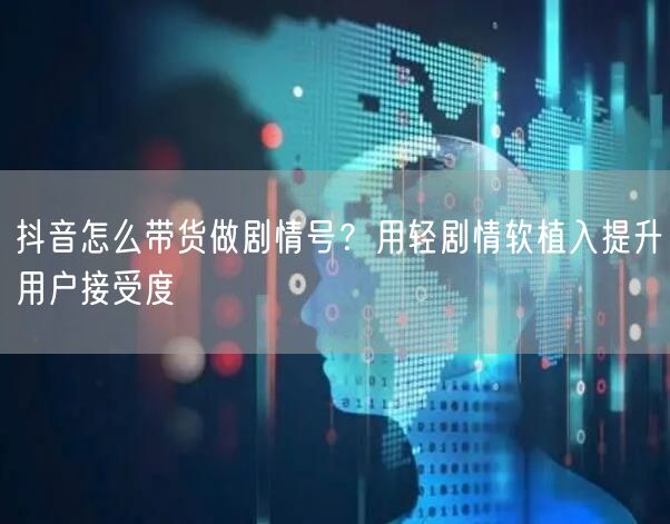 抖音怎么带货做剧情号？用轻剧情软植入提升
