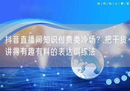 抖音直播间知识付费类冷场？把干货讲得有趣