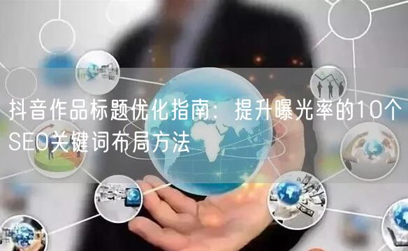 抖音作品标题优化指南：提升曝光率的10个