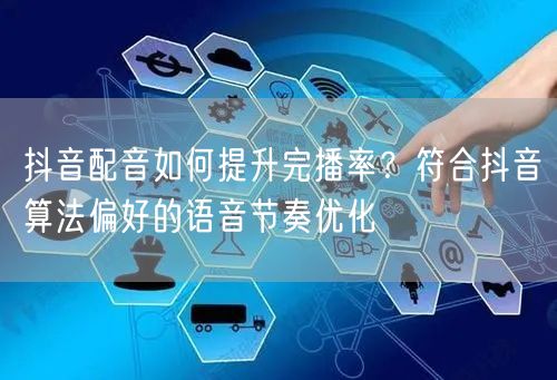 抖音配音如何提升完播率？符合抖音算法偏好