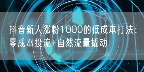 抖音新人涨粉1000的低成本打法：零成本