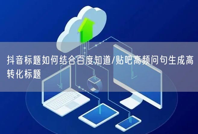 抖音标题如何结合百度知道/贴吧高频问句生