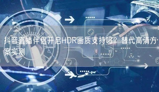 抖音直播伴侣开启HDR画质支持吗？替代高