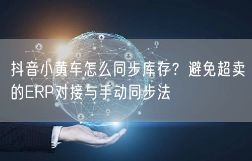 抖音小黄车怎么同步库存？避免超卖的ERP