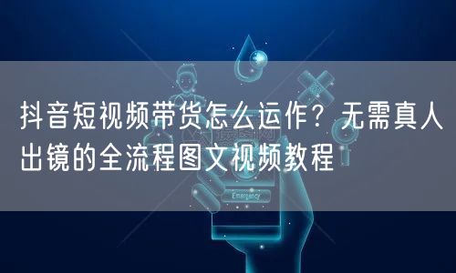 抖音短视频带货怎么运作？无需真人出镜的全