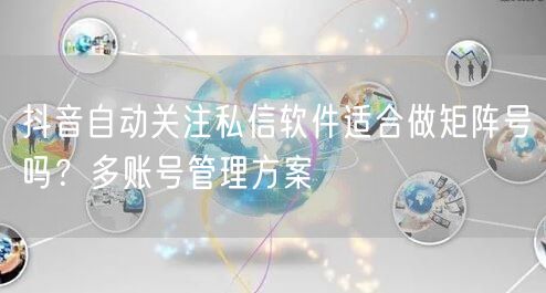 抖音自动关注私信软件适合做矩阵号吗？多账