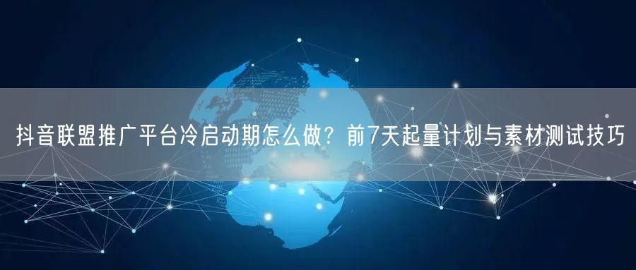 抖音联盟推广平台冷启动期怎么做？前7天起