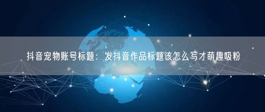 抖音宠物账号标题：发抖音作品标题该怎么写