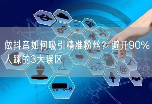 做抖音如何吸引精准粉丝？避开90%人踩的