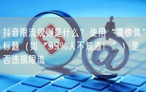 抖音限流规则是什么？使用“震惊体”标题（