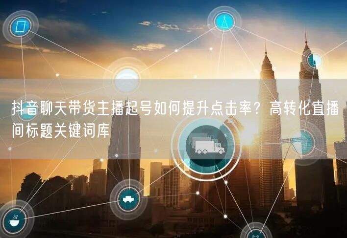 抖音聊天带货主播起号如何提升点击率？高转