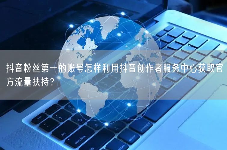抖音粉丝第一的账号怎样利用抖音创作者服务