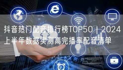 抖音热门配音排行榜TOP50｜2024上