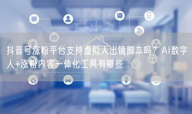 抖音号涨粉平台支持虚拟人出镜脚本吗？AI