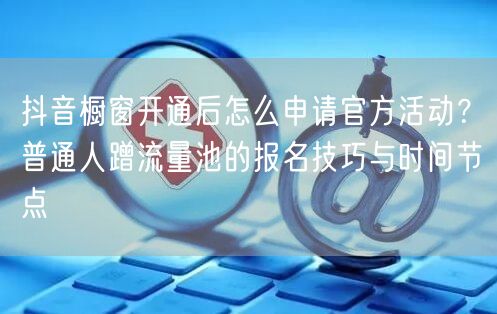 抖音橱窗开通后怎么申请官方活动？普通人蹭