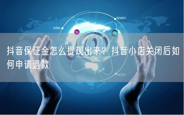 抖音保证金怎么提现出来？抖音小店关闭后如
