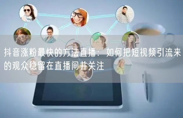 抖音涨粉最快的方法直播：如何把短视频引流