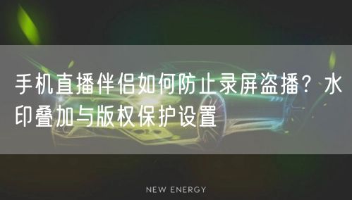 手机直播伴侣如何防止录屏盗播？水印叠加与