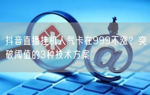 抖音直播挂机人气卡在999不涨？突破阈值