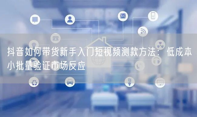 抖音如何带货新手入门短视频测款方法：低成