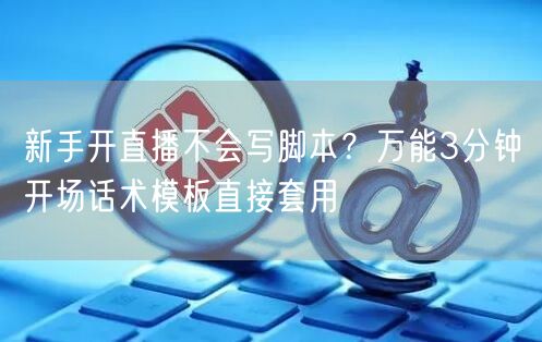 新手开直播不会写脚本？万能3分钟开场话术