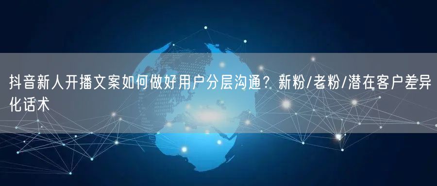 抖音新人开播文案如何做好用户分层沟通？新