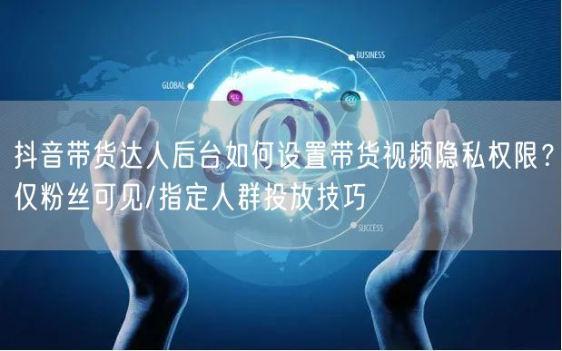 抖音带货达人后台如何设置带货视频隐私权限