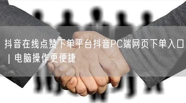 抖音在线点赞下单平台抖音PC端网页下单入