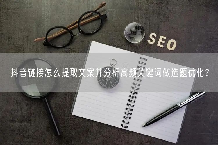 抖音链接怎么提取文案并分析高频关键词做选