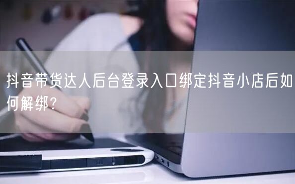 抖音带货达人后台登录入口绑定抖音小店后如