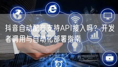 抖音自动配音支持API接入吗？开发者调用