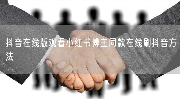 抖音在线版观看小红书博主同款在线刷抖音方