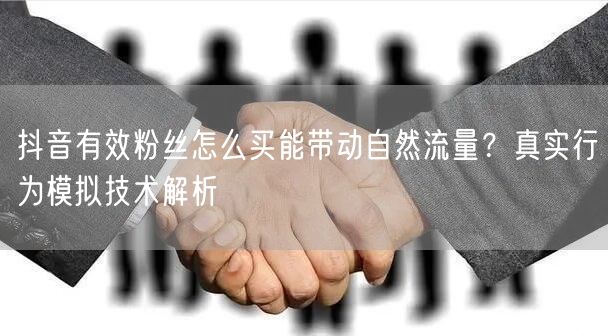 抖音有效粉丝怎么买能带动自然流量？真实行