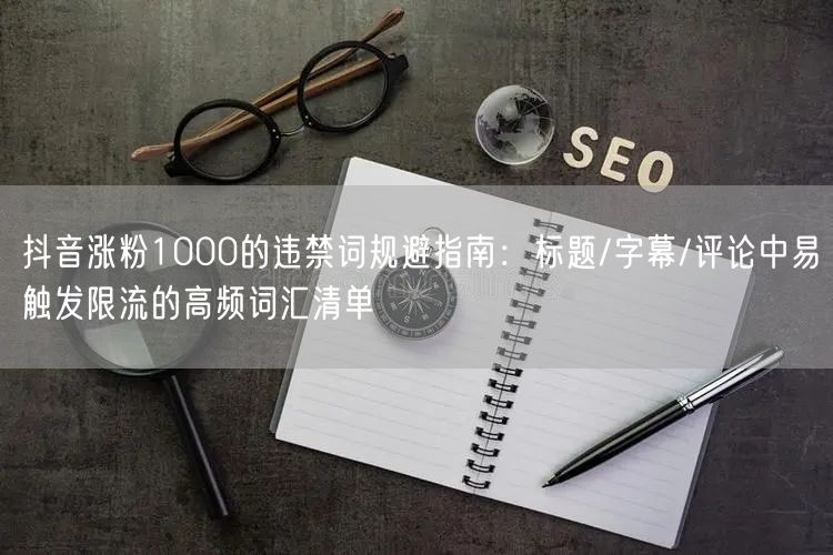 抖音涨粉1000的违禁词规避指南：标题/