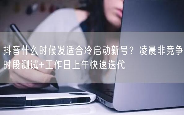 抖音什么时候发适合冷启动新号？凌晨非竞争